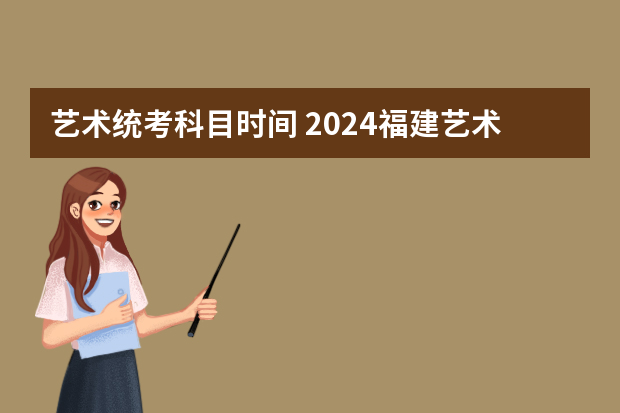 艺术统考科目时间 2024福建艺术类专业统考时间